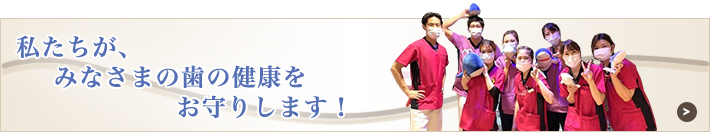 私たちが、みなさまの歯の健康をお守りします！